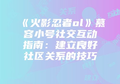 《火影忍者ol》慕容小号社交互动指南:建立良好社区关系的技巧