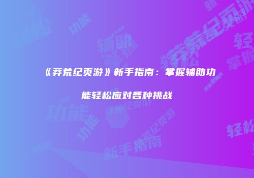 《莽荒纪页游》新手指南:掌握辅助功能轻松应对各种挑战