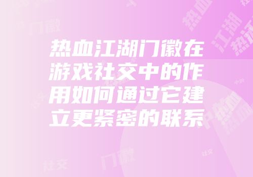 热血江湖门徽在游戏社交中的作用如何通过它建立更紧密的联系