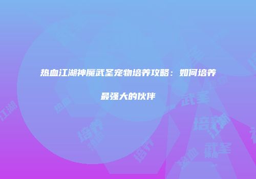 热血江湖神魔武圣宠物培养攻略：如何培养最强大的伙伴