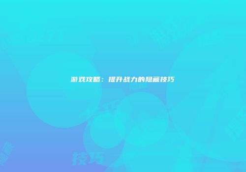 游戏攻略：提升战力的隐藏技巧