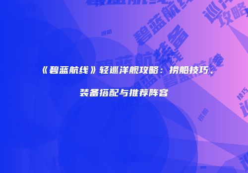 《碧蓝航线》轻巡洋舰攻略：捞船技巧、装备搭配与推荐阵容