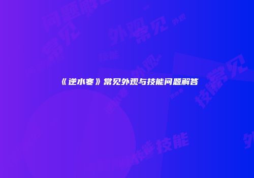《逆水寒》常见外观与技能问题解答