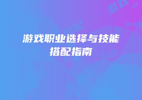 游戏职业选择与技能搭配指南