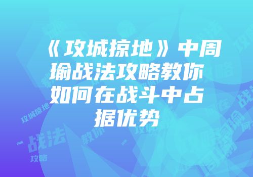 《攻城掠地》中周瑜战法攻略教你如何在战斗中占据优势