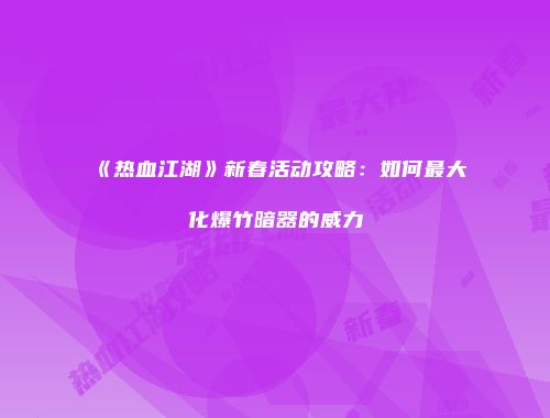《热血江湖》新春活动攻略:如何最大化爆竹暗器的威力