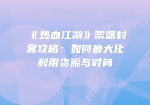《热血江湖》帮派封赏攻略：如何最大化利用资源与时间