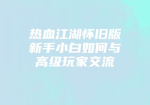 热血江湖怀旧版新手小白如何与高级玩家交流