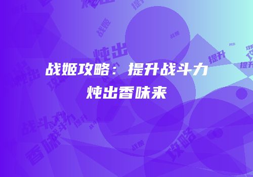 战姬攻略：提升战斗力炖出香味来