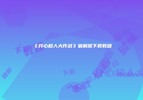 《开心超人大作战》破解版下载教程
