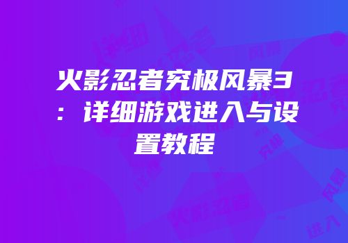 火影忍者究极风暴3：详细游戏进入与设置教程