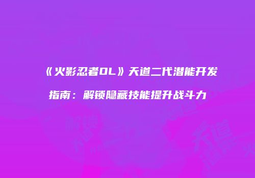 《火影忍者OL》天道二代潜能开发指南：解锁隐藏技能提升战斗力