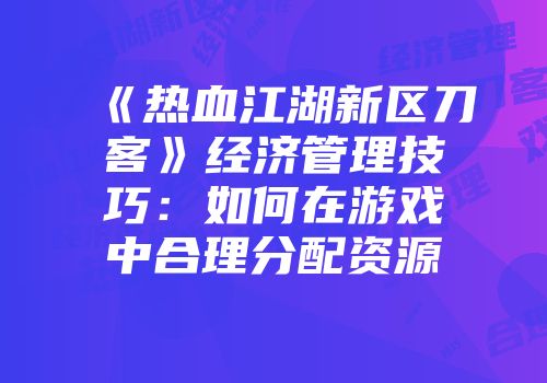 《热血江湖新区刀客》经济管理技巧：如何在游戏中合理分配资源