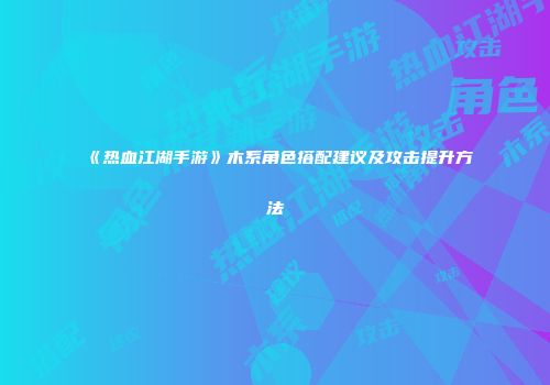 《热血江湖手游》木系角色搭配建议及攻击提升方法