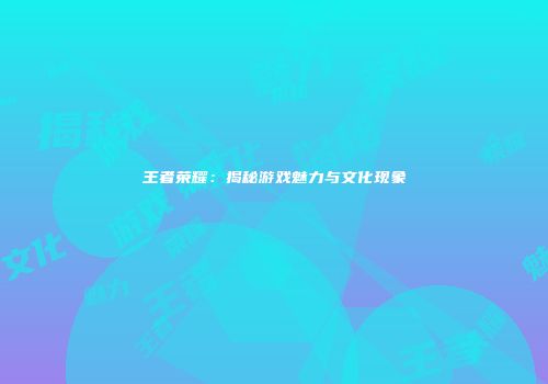 王者荣耀：揭秘游戏魅力与文化现象