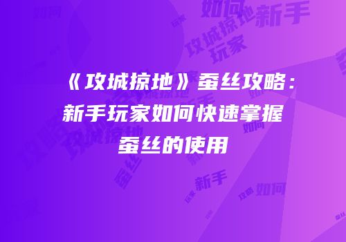 《攻城掠地》蚕丝攻略：新手玩家如何快速掌握蚕丝的使用