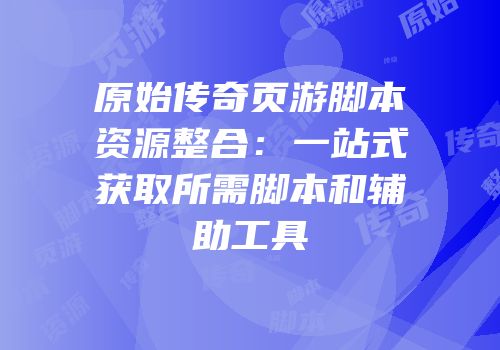 原始传奇页游脚本资源整合：一站式获取所需脚本和辅助工具