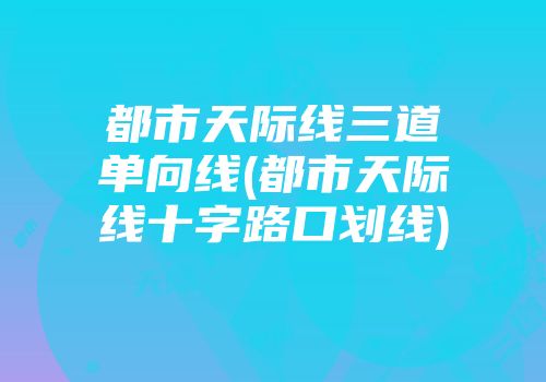 都市天际线三道单向线(都市天际线十字路口划线)