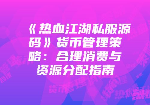 《热血江湖私服源码》货币管理策略：合理消费与资源分配指南