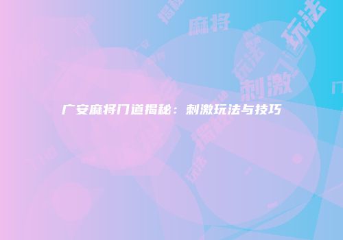 广安麻将门道揭秘：刺激玩法与技巧