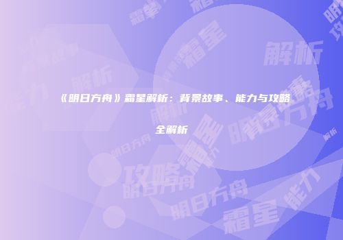 《明日方舟》霜星解析：背景故事、能力与攻略全解析