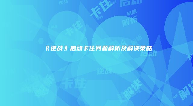 《逆战》启动卡住问题解析及解决策略