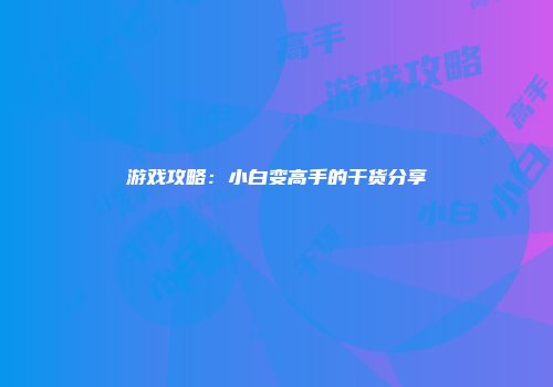 游戏攻略：小白变高手的干货分享
