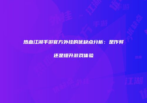 热血江湖手游官方外挂的优缺点分析：是作弊还是提升游戏体验