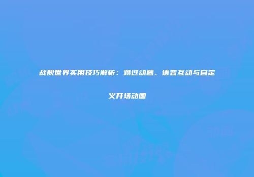 战舰世界实用技巧解析：跳过动画、语音互动与自定义开场动画