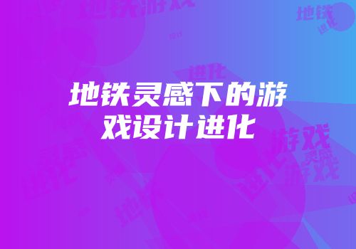 地铁灵感下的游戏设计进化