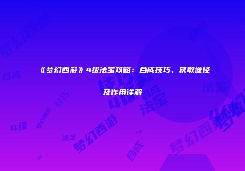 《梦幻西游》4级法宝攻略：合成技巧、获取途径及作用详解