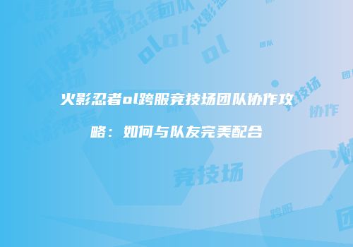 火影忍者ol跨服竞技场团队协作攻略：如何与队友完美配合