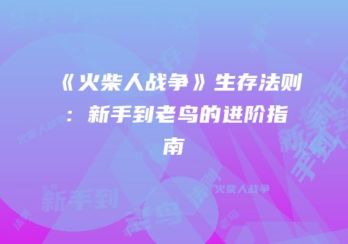 《火柴人战争》生存法则：新手到老鸟的进阶指南