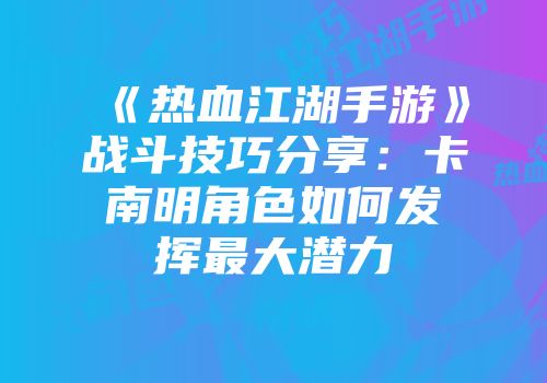《热血江湖手游》战斗技巧分享：卡南明角色如何发挥最大潜力