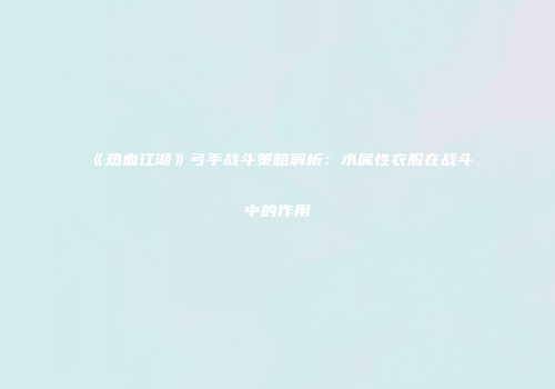 《热血江湖》弓手战斗策略解析：水属性衣服在战斗中的作用