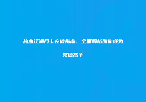 热血江湖月卡充值指南：全面解析助你成为充值高手