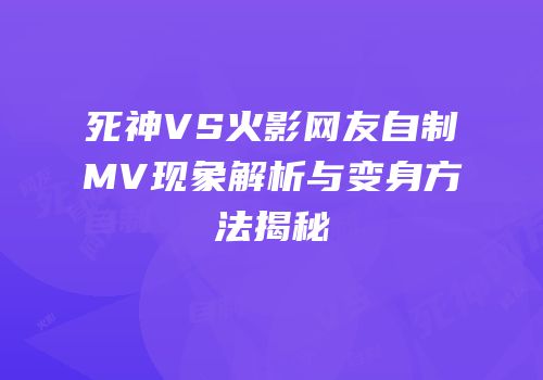 死神VS火影网友自制MV现象解析与变身方法揭秘