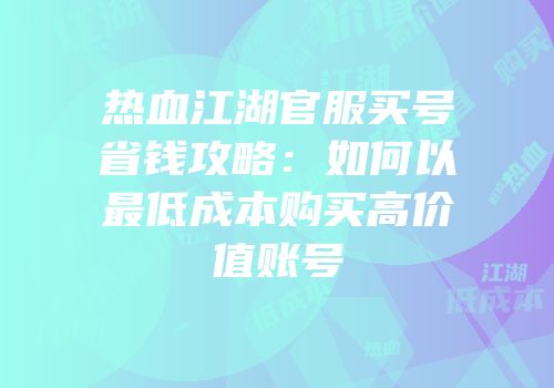 热血江湖官服买号省钱攻略：如何以最低成本购买高价值账号