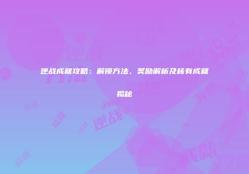 逆战成就攻略：解锁方法、奖励解析及稀有成就揭秘