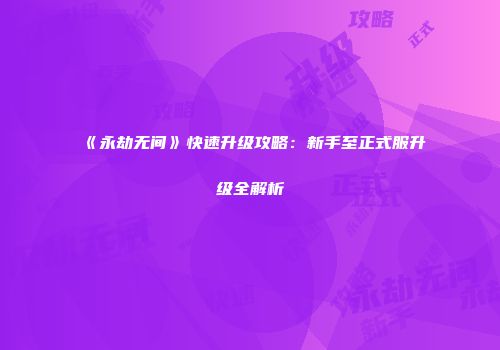 《永劫无间》快速升级攻略：新手至正式服升级全解析
