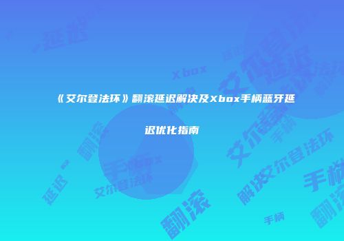 《艾尔登法环》翻滚延迟解决及Xbox手柄蓝牙延迟优化指南