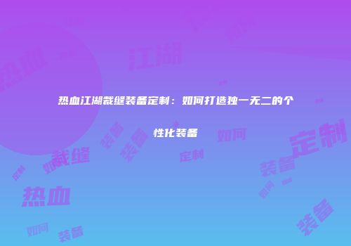 热血江湖裁缝装备定制：如何打造独一无二的个性化装备