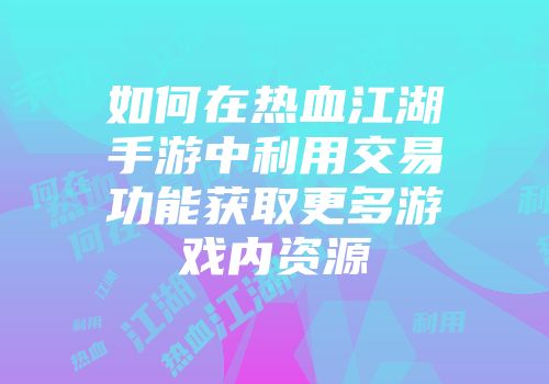 如何在热血江湖手游中利用交易功能获取更多游戏内资源