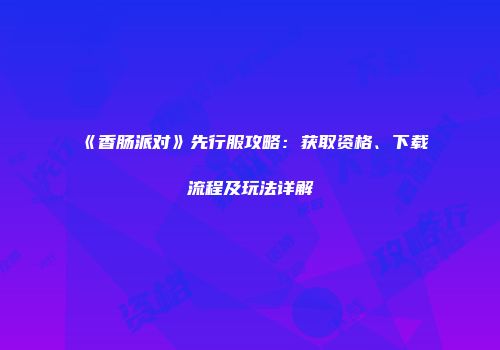 《香肠派对》先行服攻略：获取资格、下载流程及玩法详解