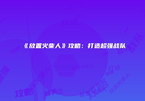 《放置火柴人》攻略：打造超强战队
