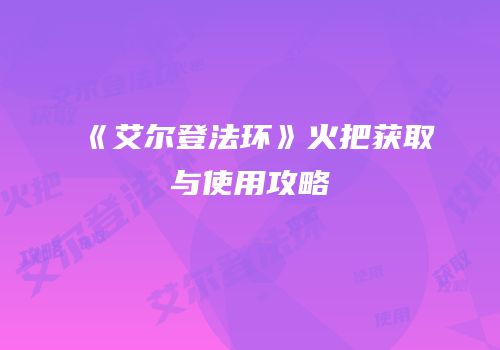 《艾尔登法环》火把获取与使用攻略
