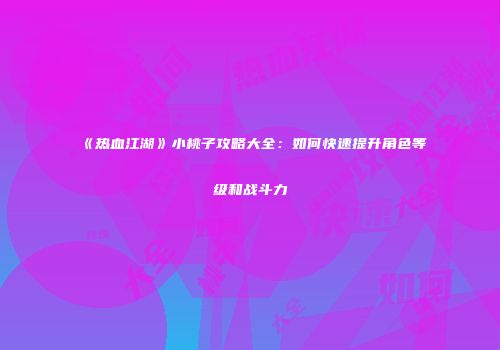 《热血江湖》小桃子攻略大全:如何快速提升角色等级和战斗力