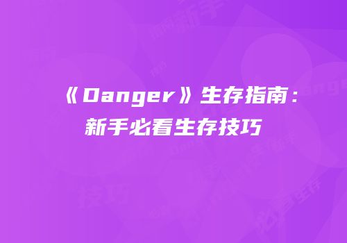 《Danger》生存指南：新手必看生存技巧