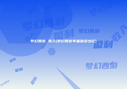 梦幻西游 收入(梦幻西游年盈利多少亿)
