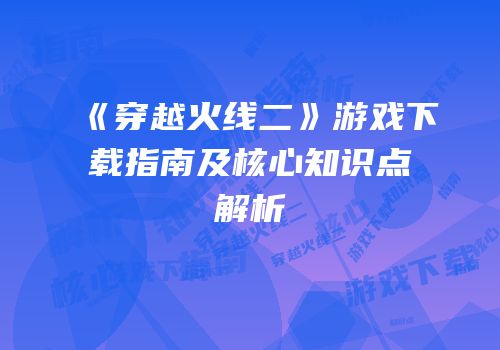 《穿越火线二》游戏下载指南及核心知识点解析